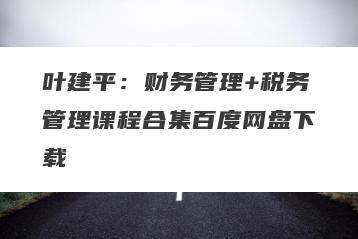 叶建平：财务管理+税务管理课程合集百度网盘下载
