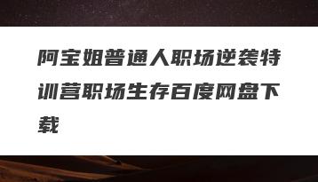 阿宝姐普通人职场逆袭特训营职场生存百度网盘下载