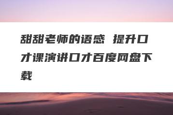 甜甜老师的语感 提升口才课演讲口才百度网盘下载