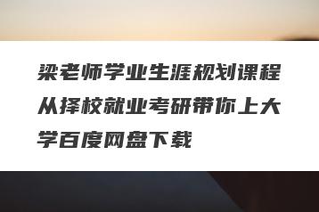 梁老师学业生涯规划课程从择校就业考研带你上大学百度网盘下载