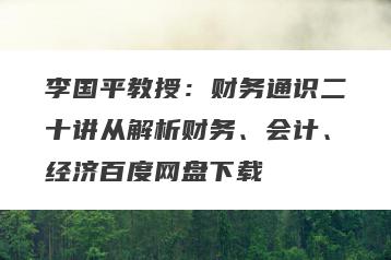 李国平教授：财务通识二十讲从解析财务、会计、经济百度网盘下载