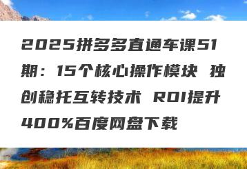 2025拼多多直通车课51期：15个核心操作模块 独创稳托互转技术 ROI提升400%百度网盘下载