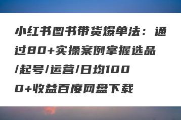小红书图书带货爆单法：通过80+实操案例掌握选品/起号/运营/日均1000+收益百度网盘下载