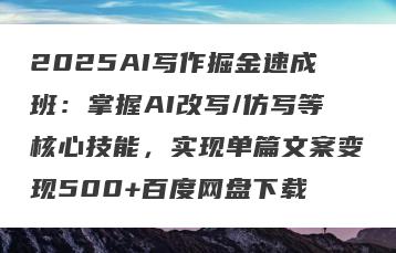 2025AI写作掘金速成班：掌握AI改写/仿写等核心技能，实现单篇文案变现500+百度网盘下载