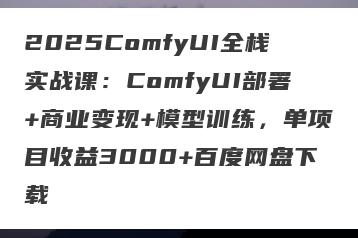 2025ComfyUI全栈实战课：ComfyUI部署+商业变现+模型训练，单项目收益3000+百度网盘下载