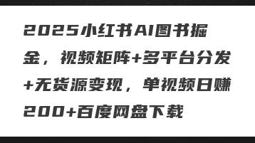 2025小红书AI图书掘金，视频矩阵+多平台分发+无货源变现，单视频日赚200+百度网盘下载