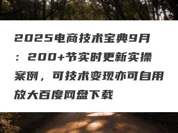 2025电商技术宝典9月：200+节实时更新实操案例，可技术变现亦可自用放大百度网盘下载