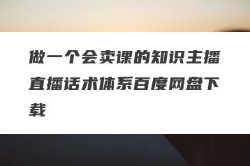 做一个会卖课的知识主播直播话术体系百度网盘下载