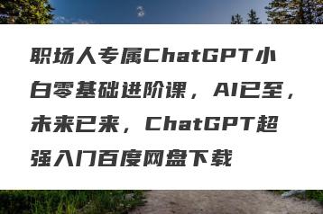 职场人专属ChatGPT小白零基础进阶课，AI已至，未来已来，ChatGPT超强入门百度网盘下载