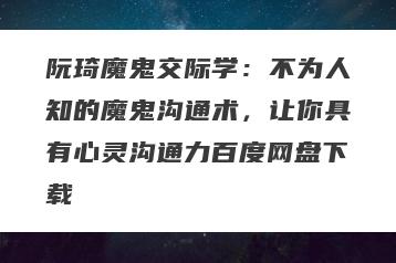 阮琦魔鬼交际学：不为人知的魔鬼沟通术，让你具有心灵沟通力百度网盘下载