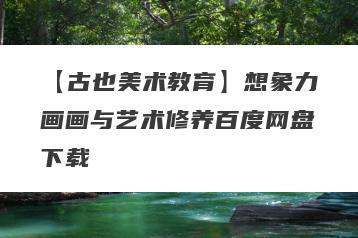 【古也美术教育】想象力画画与艺术修养百度网盘下载