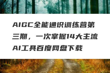 AIGC全能通识训练营第三期，一次掌握14大主流AI工具百度网盘下载