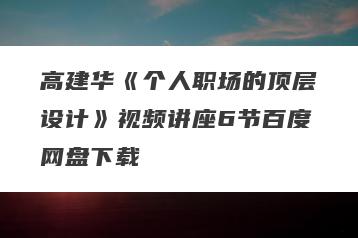 高建华《个人职场的顶层设计》视频讲座6节百度网盘下载
