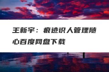王新宇：痕迹识人管理随心百度网盘下载