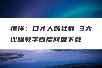 恒洋：口才人脉社群 3大课程教学百度网盘下载