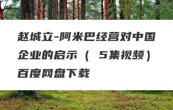 赵城立-阿米巴经营对中国企业的启示（ 5集视频）百度网盘下载