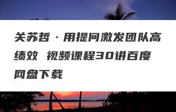 关苏哲·用提问激发团队高绩效 视频课程30讲百度网盘下载