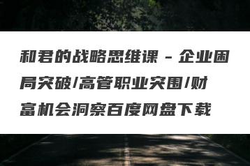 和君的战略思维课－企业困局突破/高管职业突围/财富机会洞察百度网盘下载