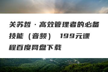 关苏哲·高效管理者的必备技能（音频） 199元课程百度网盘下载