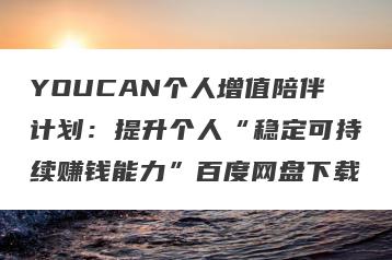 YOUCAN个人增值陪伴计划：提升个人“稳定可持续赚钱能力”百度网盘下载