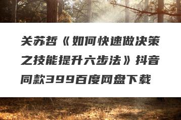 关苏哲《如何快速做决策之技能提升六步法》抖音同款399百度网盘下载
