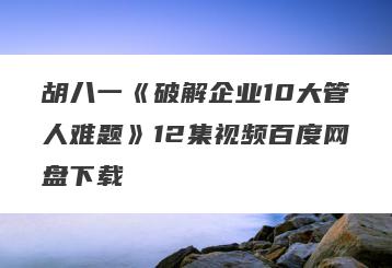 胡八一《破解企业10大管人难题》12集视频百度网盘下载