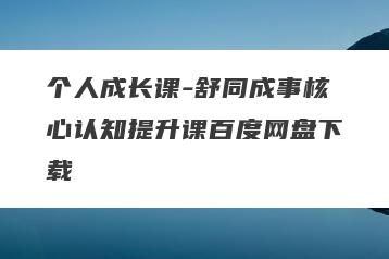 个人成长课-舒同成事核心认知提升课百度网盘下载