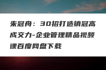 朱冠舟：30招打造销冠高成交力-企业管理精品视频课百度网盘下载