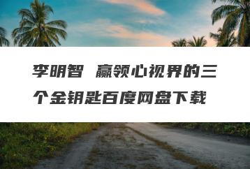 李明智 赢领心视界的三个金钥匙百度网盘下载