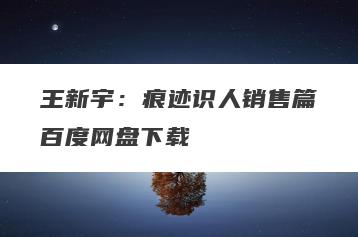 王新宇：痕迹识人销售篇百度网盘下载
