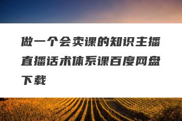 做一个会卖课的知识主播直播话术体系课百度网盘下载