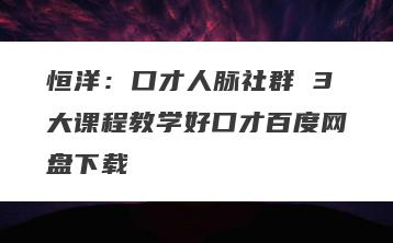 恒洋：口才人脉社群 3大课程教学好口才百度网盘下载