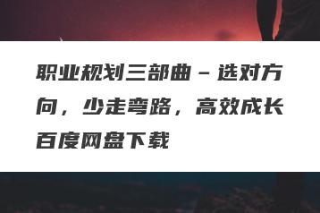 职业规划三部曲–选对方向，少走弯路，高效成长百度网盘下载