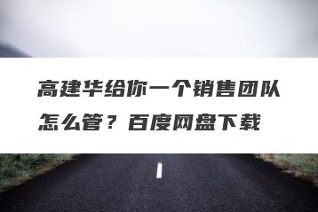 高建华给你一个销售团队怎么管？百度网盘下载