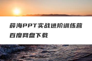 薛海PPT实战进阶训练营百度网盘下载
