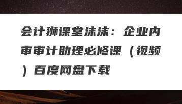 会计狮课堂沫沫：企业内审审计助理必修课（视频）百度网盘下载