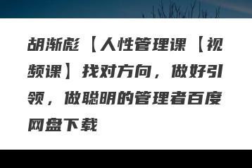 胡渐彪【人性管理课【视频课】找对方向，做好引领，做聪明的管理者百度网盘下载