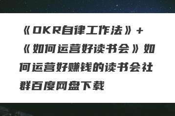 《OKR自律工作法》+《如何运营好读书会》如何运营好赚钱的读书会社群百度网盘下载