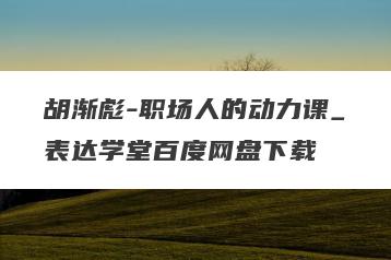 胡渐彪-职场人的动力课_表达学堂百度网盘下载
