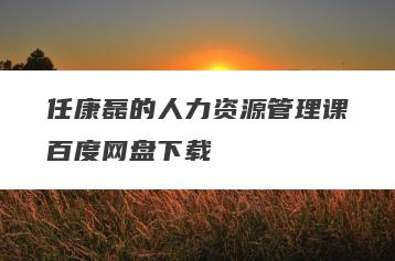 任康磊的人力资源管理课百度网盘下载
