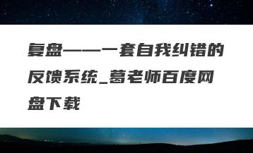 复盘——一套自我纠错的反馈系统_葛老师百度网盘下载