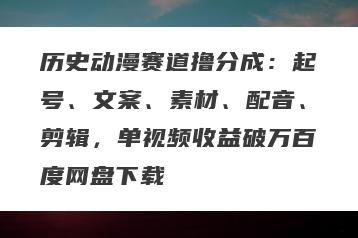 历史动漫赛道撸分成：起号、文案、素材、配音、剪辑，单视频收益破万百度网盘下载