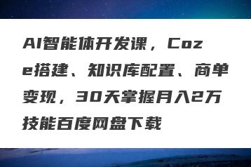 AI智能体开发课，Coze搭建、知识库配置、商单变现，30天掌握月入2万技能百度网盘下载