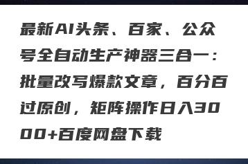 最新AI头条、百家、公众号全自动生产神器三合一：批量改写爆款文章，百分百过原创，矩阵操作日入3000+百度网盘下载