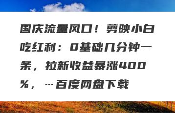 国庆流量风口！剪映小白吃红利：0基础几分钟一条，拉新收益暴涨400%，…百度网盘下载