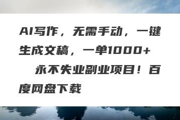 AI写作，无需手动，一键生成文稿，一单1000+  永不失业副业项目！百度网盘下载