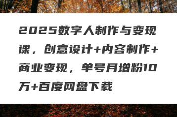 2025数字人制作与变现课，创意设计+内容制作+商业变现，单号月增粉10万+百度网盘下载