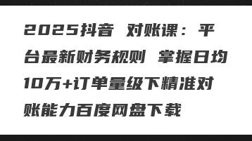 2025抖音 对账课：平台最新财务规则 掌握日均10万+订单量级下精准对账能力百度网盘下载