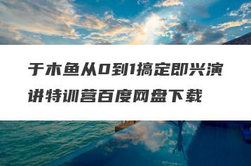 于木鱼从0到1搞定即兴演讲特训营百度网盘下载