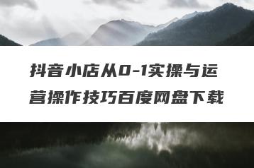抖音小店从0-1实操与运营操作技巧百度网盘下载
